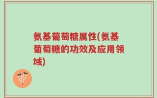 氨基葡萄糖属性(氨基葡萄糖的功效及应用领域)