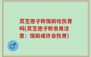 灵芝孢子粉饭前吃伤胃吗(灵芝孢子粉食用注意：饭前或许会伤胃)