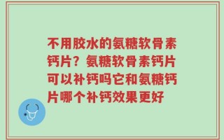 不用胶水的氨糖软骨素钙片？氨糖软骨素钙片可以补钙吗它和氨糖钙片哪个补钙效果更好