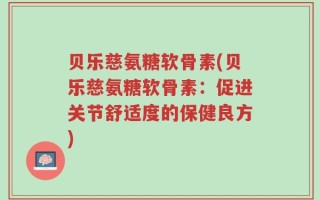 贝乐慈氨糖软骨素(贝乐慈氨糖软骨素：促进关节舒适度的保健良方)