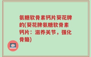 氨糖软骨素钙片葵花牌的(葵花牌氨糖软骨素钙片：滋养关节，强化骨骼)