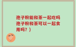 孢子粉能和茶一起吃吗孢子粉和茶可以一起食用吗？)