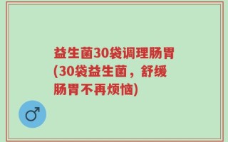 益生菌30袋调理肠胃(30袋益生菌，舒缓肠胃不再烦恼)