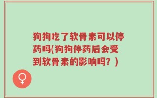 狗狗吃了软骨素可以停药吗(狗狗停药后会受到软骨素的影响吗？)
