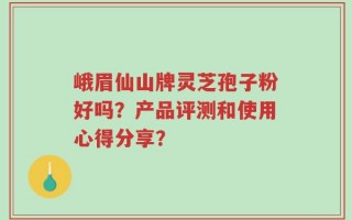 峨眉仙山牌灵芝孢子粉好吗？产品评测和使用心得分享？