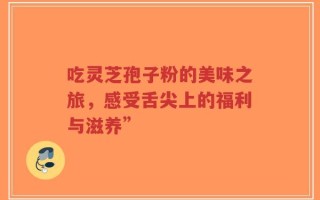 吃灵芝孢子粉的美味之旅，感受舌尖上的福利与滋养”