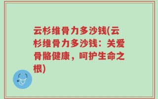 云杉维骨力多沙钱(云杉维骨力多沙钱：关爱骨骼健康，呵护生命之根)