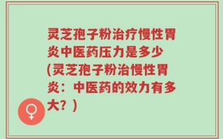 灵芝孢子粉治疗慢性胃炎中医药压力是多少 (灵芝孢子粉治慢性胃炎：中医药的效力有多大？)