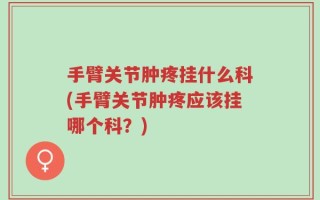 手臂关节肿疼挂什么科(手臂关节肿疼应该挂哪个科？)