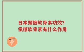 日本聚糖软骨素功效？氨糖软骨素有什么作用