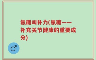 氨糖叫补力(氨糖——补充关节健康的重要成分)