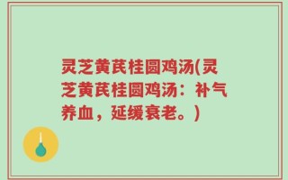 灵芝黄芪桂圆鸡汤(灵芝黄芪桂圆鸡汤：补气养血，延缓衰老。)