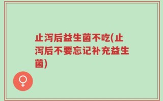 止泻后益生菌不吃(止泻后不要忘记补充益生菌)