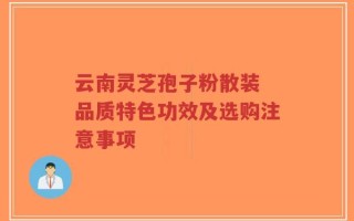 云南灵芝孢子粉散装 品质特色功效及选购注意事项
