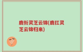 鹿衔灵芝云锦(鹿扛灵芝云锦归来)