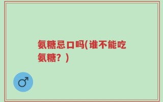氨糖忌口吗(谁不能吃氨糖？)