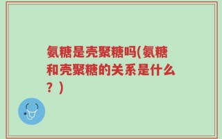 氨糖是壳聚糖吗(氨糖和壳聚糖的关系是什么？)