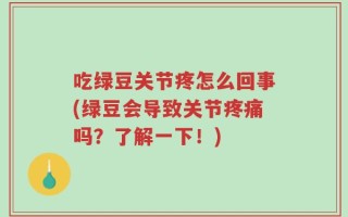 吃绿豆关节疼怎么回事(绿豆会导致关节疼痛吗？了解一下！)