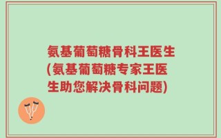 氨基葡萄糖骨科王医生(氨基葡萄糖专家王医生助您解决骨科问题)