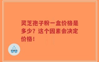 灵芝孢子粉一盒价格是多少？这个因素会决定价格！
