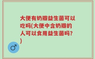 大便有奶瓣益生菌可以吃吗(大便中含奶瓣的人可以食用益生菌吗？)