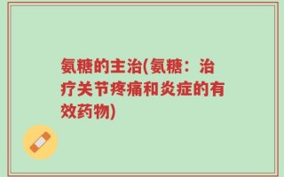 氨糖的主治(氨糖：治疗关节疼痛和炎症的有效药物)