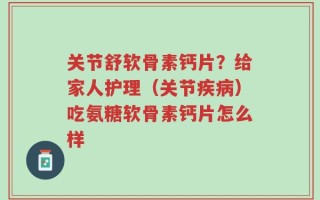 关节舒软骨素钙片？给家人护理（关节疾病）吃氨糖软骨素钙片怎么样
