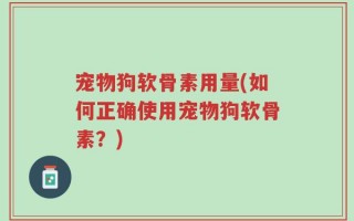 宠物狗软骨素用量(如何正确使用宠物狗软骨素？)