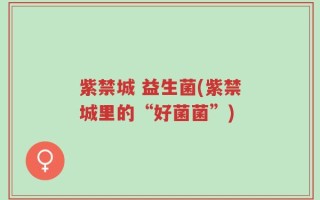 紫禁城 益生菌(紫禁城里的“好菌菌”)