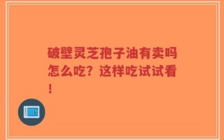 破壁灵芝孢子油有卖吗怎么吃？这样吃试试看！