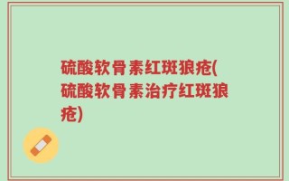 硫酸软骨素红斑狼疮(硫酸软骨素治疗红斑狼疮)