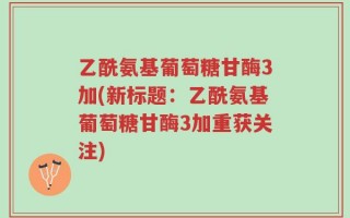 乙酰氨基葡萄糖甘酶3加(新标题：乙酰氨基葡萄糖甘酶3加重获关注)