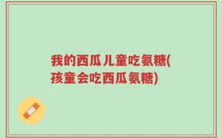 我的西瓜儿童吃氨糖(孩童会吃西瓜氨糖)