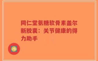 同仁堂氨糖软骨素盖尔新胶囊：关节健康的得力助手