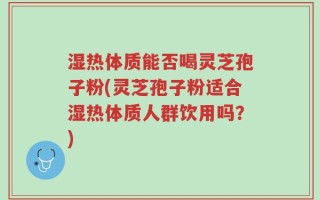 湿热体质能否喝灵芝孢子粉(灵芝孢子粉适合湿热体质人群饮用吗？)