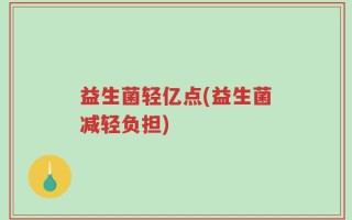 益生菌轻亿点(益生菌减轻负担)