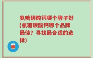 氨糖碳酸钙哪个牌子好(氨糖碳酸钙哪个品牌最佳？寻找最合适的选择)