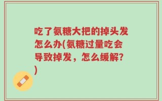 吃了氨糖大把的掉头发怎么办(氨糖过量吃会导致掉发，怎么缓解？)