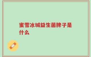 蜜雪冰城益生菌牌子是什么