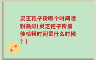 灵芝孢子粉哪个时间喷粉最好(灵芝孢子粉最佳喷粉时间是什么时候？)