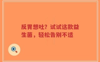 反胃想吐？试试这款益生菌，轻松告别不适