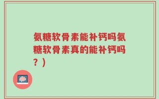 氨糖软骨素能补钙吗氨糖软骨素真的能补钙吗？)