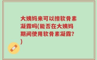 大姨妈来可以擦软骨素凝露吗(能否在大姨妈期间使用软骨素凝露？)