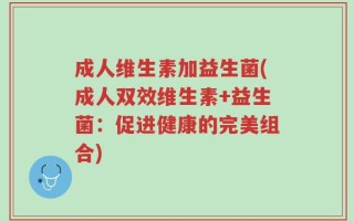 成人维生素加益生菌(成人双效维生素+益生菌：促进健康的完美组合)