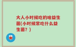 大人小时候吃的啥益生菌(小时候常吃什么益生菌？)