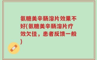 氨糖美辛肠溶片效果不好(氨糖美辛肠溶片疗效欠佳，患者反馈一般)