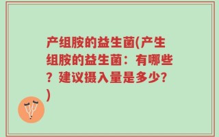 产组胺的益生菌(产生组胺的益生菌：有哪些？建议摄入量是多少？)