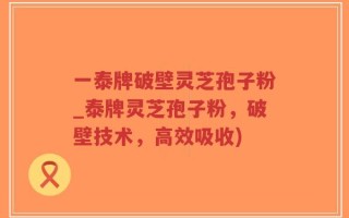 一泰牌破壁灵芝孢子粉_泰牌灵芝孢子粉，破壁技术，高效吸收)