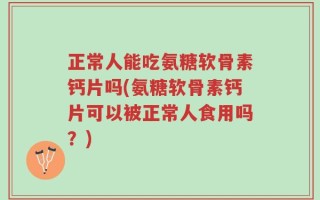 正常人能吃氨糖软骨素钙片吗(氨糖软骨素钙片可以被正常人食用吗？)