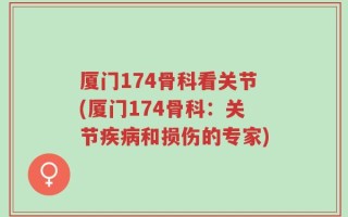 厦门174骨科看关节(厦门174骨科：关节疾病和损伤的专家)